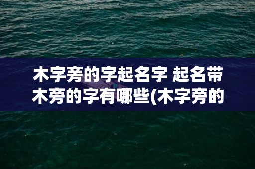 木字旁的字起名字 起名带木旁的字有哪些(木字旁的字男孩起名字兔宝宝)