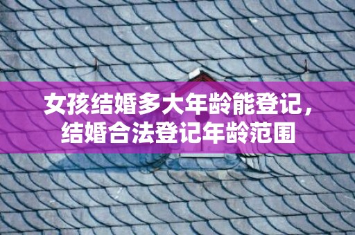 女孩结婚多大年龄能登记，结婚合法登记年龄范围