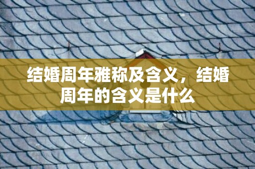 结婚周年雅称及含义，结婚周年的含义是什么