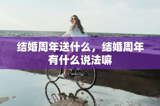 结婚周年送什么，结婚周年有什么说法嘛