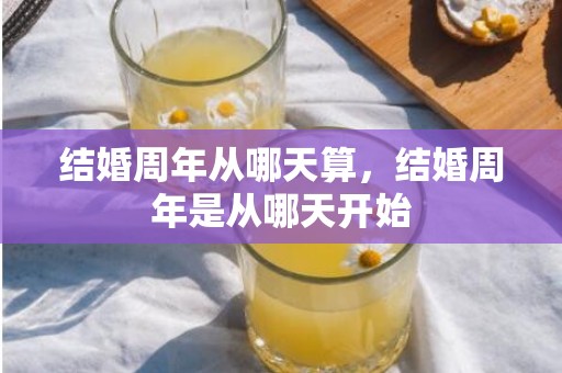 结婚周年从哪天算，结婚周年是从哪天开始