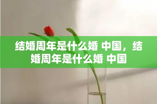结婚周年是什么婚 中国，结婚周年是什么婚 中国