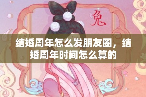 结婚周年怎么发朋友圈，结婚周年时间怎么算的