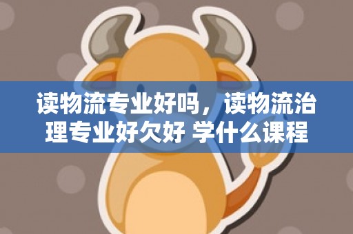 读物流专业好吗，读物流治理专业好欠好 学什么课程