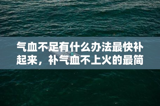 气血不足有什么办法最快补起来，补气血不上火的最简略的方式 什么食品补气血