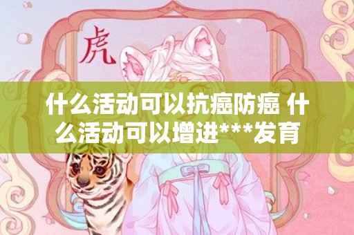 什么活动可以抗癌防癌 什么活动可以增进***发育