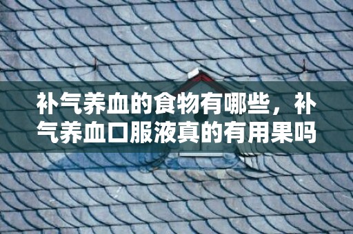 补气养血的食物有哪些，补气养血口服液真的有用果吗 什么粥可以补气养血