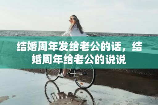 结婚周年发给老公的话，结婚周年给老公的说说