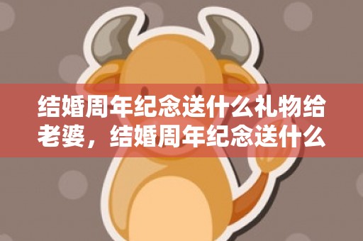 结婚周年纪念送什么礼物给老婆，结婚周年纪念送什么花