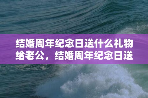 结婚周年纪念日送什么礼物给老公，结婚周年纪念日送啥花