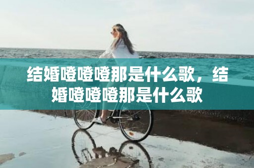 结婚噔噔噔那是什么歌，结婚噔噔噔那是什么歌