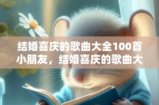 结婚喜庆的歌曲大全100首小朋友，结婚喜庆的歌曲大全100首