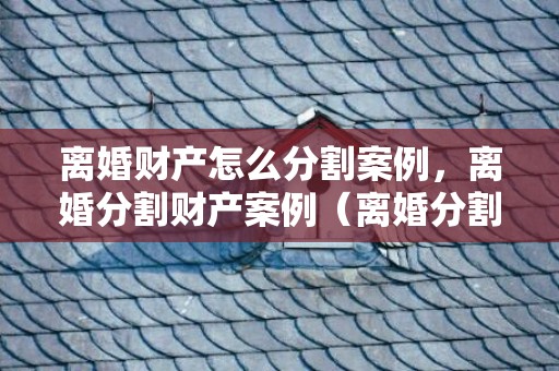 离婚财产怎么分割案例，离婚分割财产案例（离婚分割财产案例杭州）