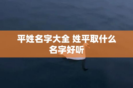 平姓名字大全 姓平取什么名字好听