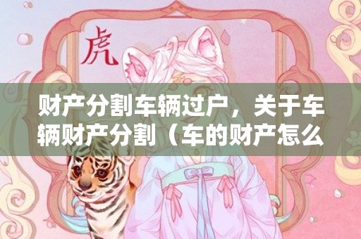 财产分割车辆过户，关于车辆财产分割（车的财产怎么分）