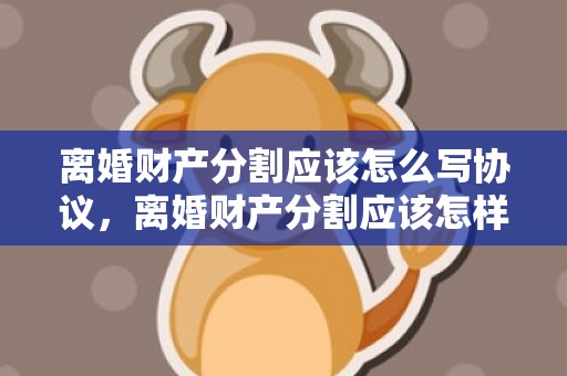 离婚财产分割应该怎么写协议，离婚财产分割应该怎样分割（离婚的财产怎样分配）