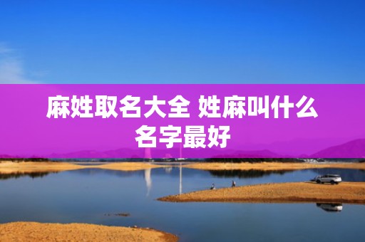 麻姓取名大全 姓麻叫什么名字最好