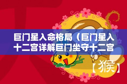 巨门星入命格局（巨门星入十二宫详解巨门坐守十二宫）