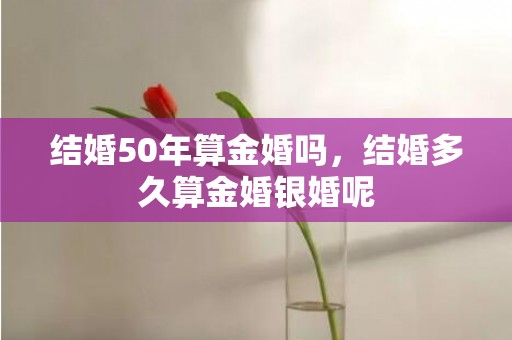 结婚50年算金婚吗，结婚多久算金婚银婚呢