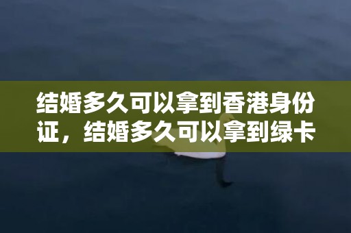 结婚多久可以拿到香港身份证，结婚多久可以拿到绿卡