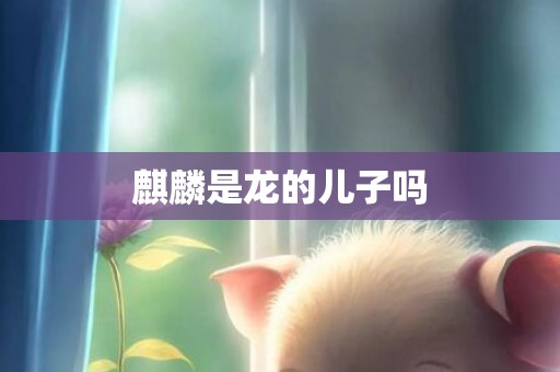 麒麟是龙的儿子吗