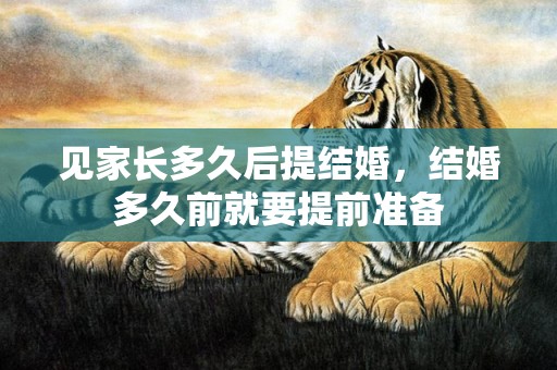 见家长多久后提结婚，结婚多久前就要提前准备