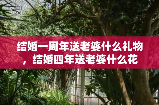结婚一周年送老婆什么礼物，结婚四年送老婆什么花