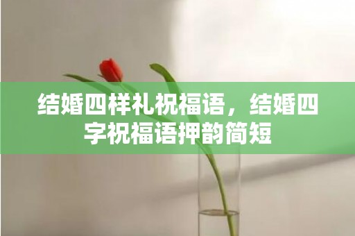 结婚四样礼祝福语，结婚四字祝福语押韵简短