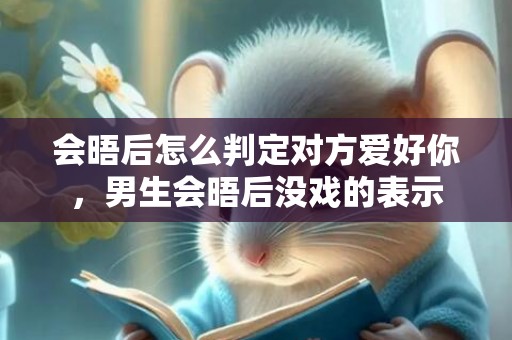 会晤后怎么判定对方爱好你，男生会晤后没戏的表示