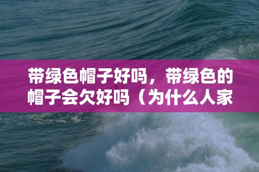 带绿色帽子好吗，带绿色的帽子会欠好吗（为什么人家戴帽子都雅）