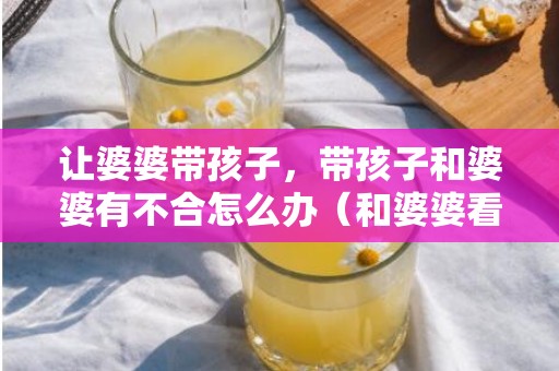让婆婆带孩子，带孩子和婆婆有不合怎么办（和婆婆看法不合很年夜怎么办）