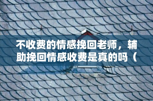 不收费的情感挽回老师，辅助挽回情感收费是真的吗（感情挽回巨匠真能拯救掉恋吗）