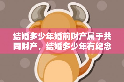 结婚多少年婚前财产属于共同财产，结婚多少年有纪念意义