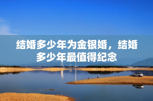 结婚多少年为金银婚，结婚多少年最值得纪念