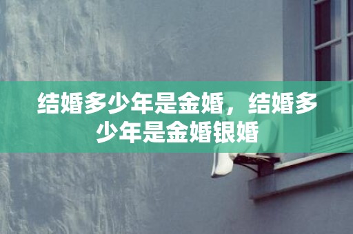 结婚多少年是金婚，结婚多少年是金婚银婚