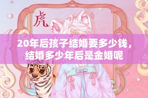 20年后孩子结婚要多少钱，结婚多少年后是金婚呢