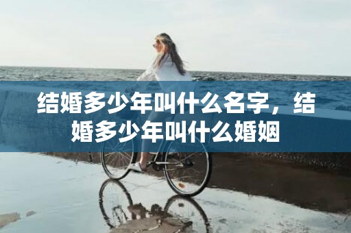结婚多少年叫什么名字，结婚多少年叫什么婚姻