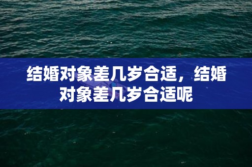 结婚对象差几岁合适，结婚对象差几岁合适呢