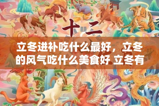 立冬进补吃什么最好，立冬的风气吃什么美食好 立冬有吃什么的风气