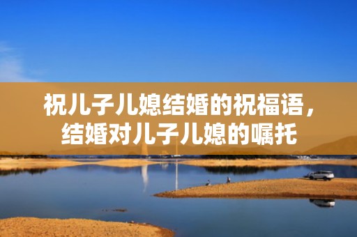 祝儿子儿媳结婚的祝福语，结婚对儿子儿媳的嘱托