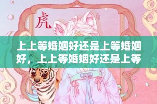 上上等婚姻好还是上等婚姻好，上上等婚姻好还是上等婚姻好？婚姻上帝早就安排好了