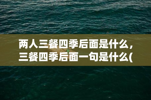 两人三餐四季后面是什么，三餐四季后面一句是什么(一屋二人三餐四季暖心语录)