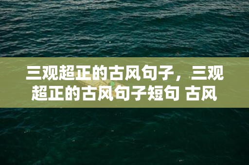三观超正的古风句子，三观超正的古风句子短句 古风短句 美到哭五个字