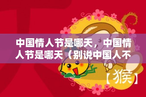 中国情人节是哪天，中国情人节是哪天（别说中国人不懂爱情）