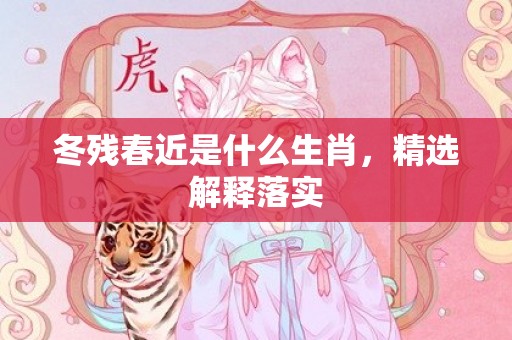 冬残春近是什么生肖，精选解释落实