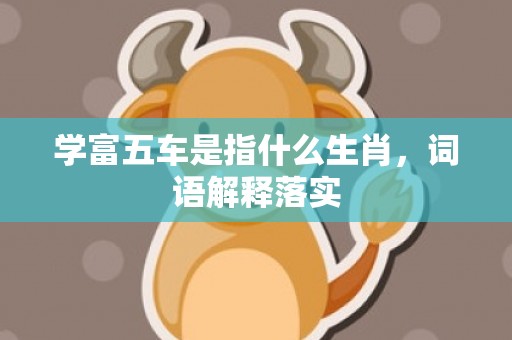 学富五车是指什么生肖，词语解释落实