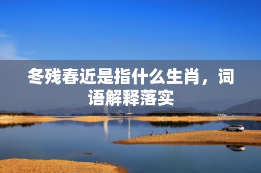 冬残春近是指什么生肖，词语解释落实