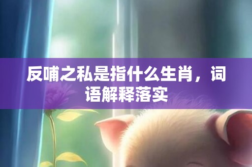 反哺之私是指什么生肖，词语解释落实