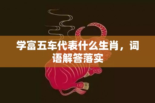 学富五车代表什么生肖，词语解答落实
