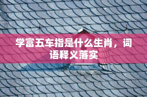 学富五车指是什么生肖，词语释义落实